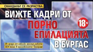 СКАНДАЛЪТ СЕ РАЗРАСТВА: Вижте кадри от порно епилацията в Бургас 18+