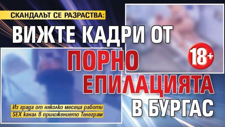 СКАНДАЛЪТ СЕ РАЗРАСТВА: Вижте кадри от порно епилацията в Бургас 18+